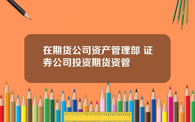 在期货公司资产管理部 证券公司投资期货资管